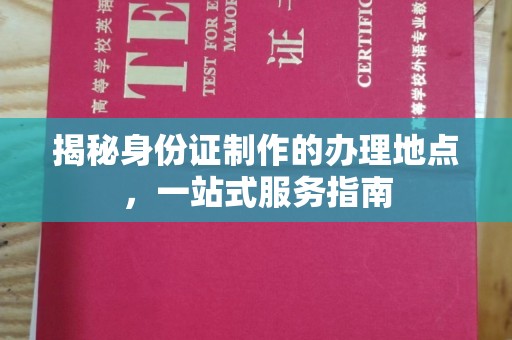 德昌揭秘身份证制作的办理地点，一站式服务指南